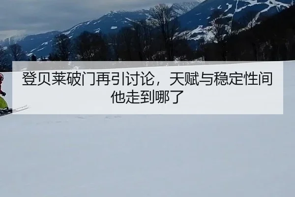 登贝莱破门再引讨论，天赋与稳定性间他走到哪了
