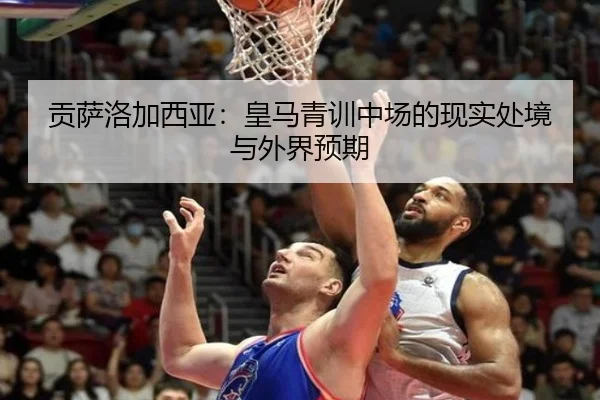 贡萨洛加西亚：皇马青训中场的现实处境与外界预期